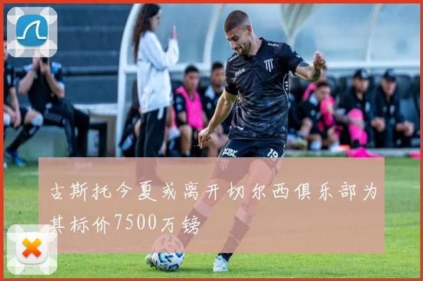 古斯托今夏或离开切尔西俱乐部为其标价7500万镑