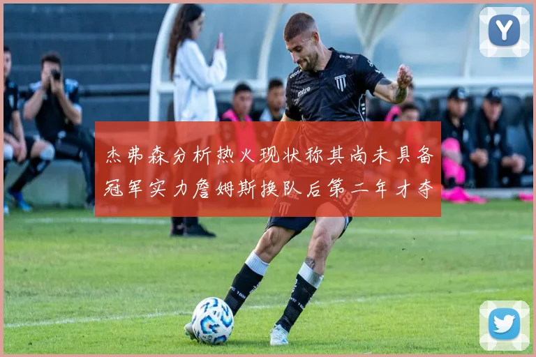 杰弗森分析热火现状称其尚未具备冠军实力詹姆斯换队后第二年才夺冠