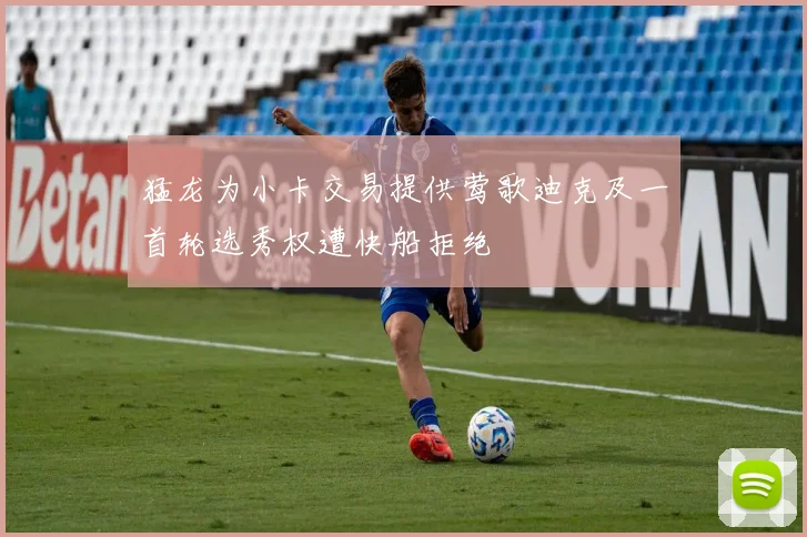 猛龙为小卡交易提供莺歌迪克及一首轮选秀权遭快船拒绝