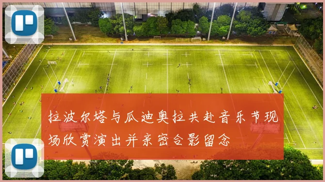 拉波尔塔与瓜迪奥拉共赴音乐节现场欣赏演出并亲密合影留念