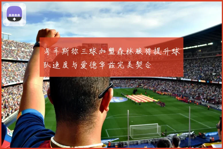 考辛斯称三球加盟森林狼将提升球队速度与爱德华兹完美契合