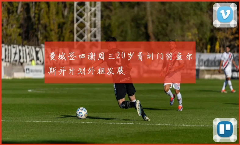 曼城签回谢周三20岁青训门将查尔斯并计划外租发展