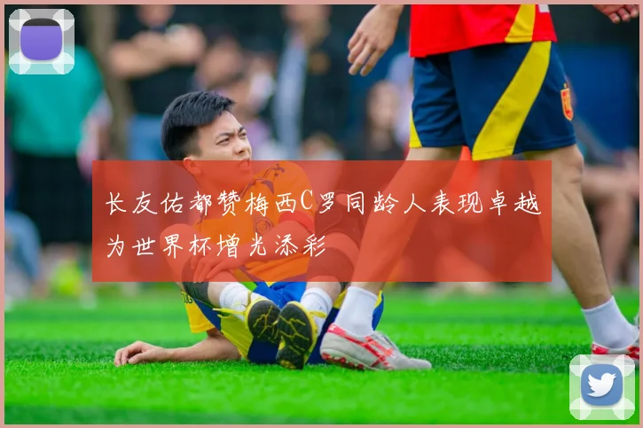长友佑都赞梅西C罗同龄人表现卓越为世界杯增光添彩