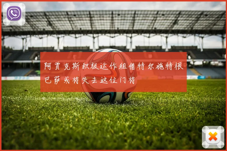 阿贾克斯积极运作租借特尔施特根巴萨或将失去这位门将