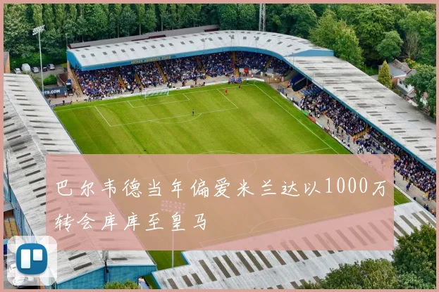 巴尔韦德当年偏爱米兰达以1000万转会库库至皇马
