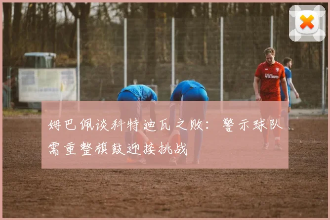 姆巴佩谈科特迪瓦之败：警示球队需重整旗鼓迎接挑战