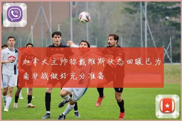 加拿大主帅称戴维斯状态回暖已为南非战做好充分准备