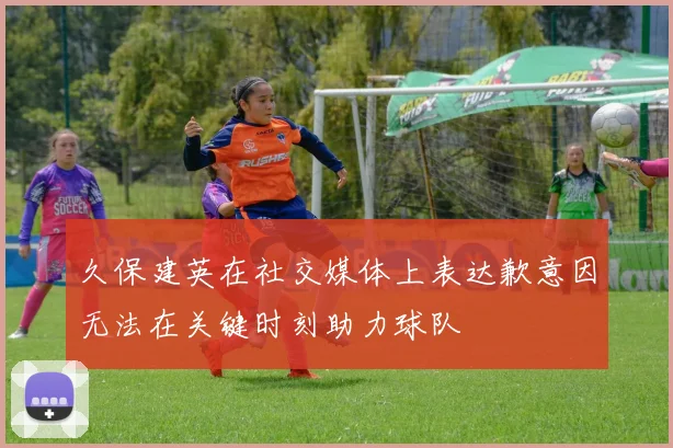 久保建英在社交媒体上表达歉意因无法在关键时刻助力球队