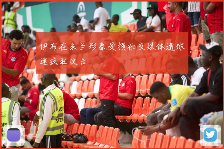 伊布在米兰形象受损社交媒体遭球迷疯狂攻击