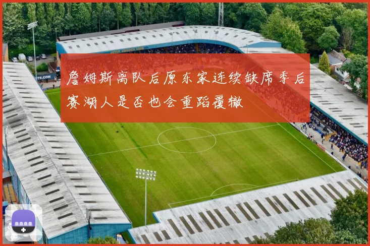 詹姆斯离队后原东家连续缺席季后赛湖人是否也会重蹈覆辙