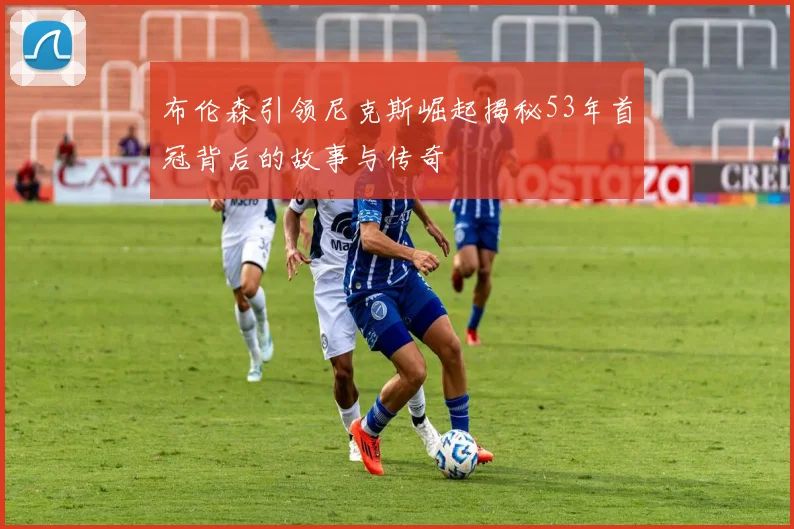 布伦森引领尼克斯崛起揭秘53年首冠背后的故事与传奇