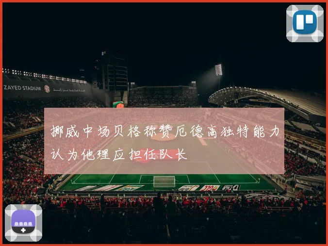 挪威中场贝格称赞厄德高独特能力认为他理应担任队长