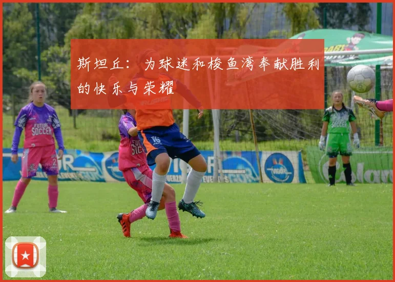 斯坦丘：为球迷和梭鱼湾奉献胜利的快乐与荣耀